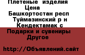 Плетеные  изделия. › Цена ­ 500 - Башкортостан респ., Туймазинский р-н, Кендектамак с. Подарки и сувениры » Другое   
